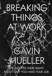 Breaking Things at Work: The Luddites Were Right About Why You Hate Your Job (Gavin Mueller)