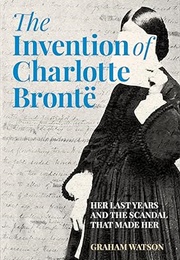 The Invention of Charlotte Brontë: Her Last Years and the Scandal That Made Her (Graham Watson)