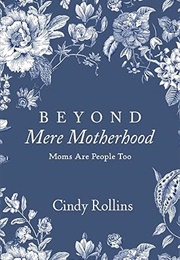 Beyond Mere Motherhood: Moms Are People Too (Cindy Rollins)
