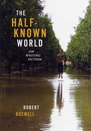 The Half-Known World: On Writing Fiction (Robert Boswell)
