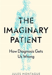The Imaginary Patient: How Diagnosis Gets Us Wrong (Jules Montague)