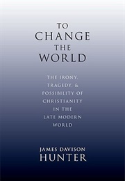 To Change the World: The Irony, Tragedy, and Possibility of Christianity in the Late Modern World (James Davison Hunter)