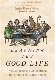 Learning the Good Life: Wisdom From the Great Hearts and Minds That Came Before (Jessica Wooten Wilson)