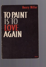 To Paint Is to Love Again (Henry Miller)