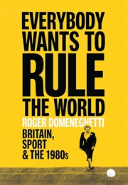 Everybody Wants to Rule the World: Britain, Sport and the 1980s (Roger Domeneghetti)