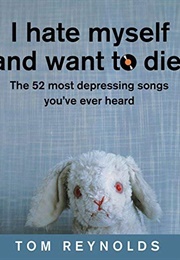 I Hate Myself and Want to Die: The 52 Most Depressing Songs You've Ever Heard (Reynolds, Tom)