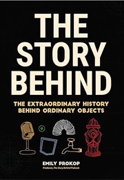 The Story Behind: The Extraordinary History Behind Ordinary Objects (Emily Prokop)