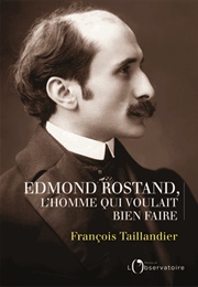 Edmond Rostand. L'homme Qui Voulait Bien Faire (François Taillandier)
