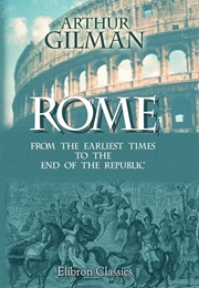 The Story of Rome From the Earliest Times to the End of the Republic (Gilman, Arthur)