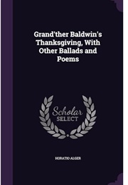 Grand'ther Baldwin's Thanksgiving, With Other Ballads and Poems (Horatio Alger Jr.)