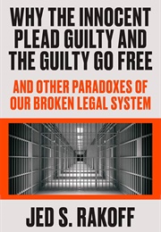 Why the Innocent Plead Guilty and the Guilty Go Free and Other Paradoxes of Our Broken Legal System (Jed S. Rakoff)