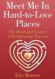 Meet Me in Hard-To-Love Places: The Heart and Science of Relationship Success (Eric Bowers)