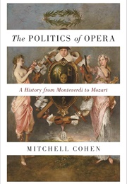 The Politics of Opera: A History From Monteverdi to Mozart (Mitchell Cohen)