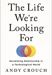 The Life We're Looking For: Reclaiming Relationships in a Technological World (Andy Crouch)