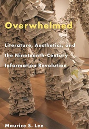 Overwhelmed: Literature, Aesthetics, and the Nineteenth-Century Information Revolution (Maurice S. Lee)