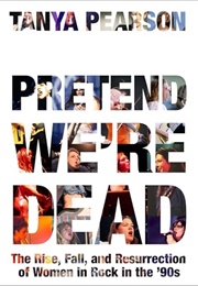 Pretend We're Dead: The Rise, Fall, and Resurrection of Women in Rock in the '90s (Tanya Pearson)