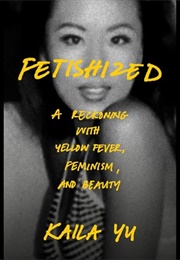 Fetishized: A Reckoning With Yellow Fever, Feminism, and Beauty (Kaila Yu)