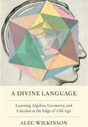 A Divine Language: Learning Algebra, Geometry, and Calculus at the Edge of Old Age (Alec Wilkinson)