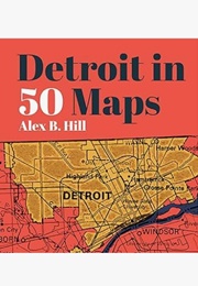 Detroit in Fifty Maps (Alex B. Hill)