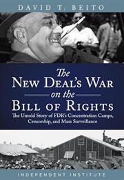 The New Deal's War on the Bill of Rights: The Untold Story of FDR's Concentration Camps, Censorship, (David T. Beito)