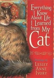 Everything I Know About Life I Learned From My Cat (Lesley Anne Ivory)