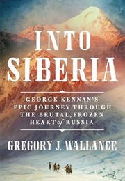Into Siberia: George Kennan's Epic Journey Through the Brutal, Frozen Heart of Russia (Gregory J. Wallance)
