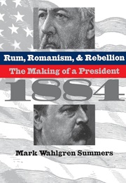 Rum, Romanism, and Rebellion: The Making of a President 1884 (Mark Wahlgren Summers)