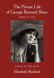 The Private Life of George Bernard Shaw: Shaw in Love: A Play in Two Acts (Elizabeth Sharland)