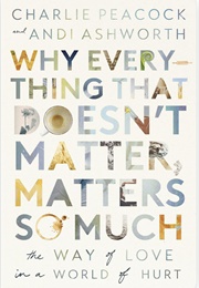 Why Everything That Doesn't Matter, Matters So Much: The Way of Love in a World of Hurt (Charlie Peacock and Andy Ashworth)