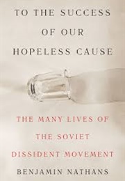 To the Success of Our Hopeless Cause: The Many Lives of the Soviet Dissident Movement (Benjamin Nathans)