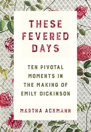 These Fevered Days: Ten Pivotal Moments in the Making of Emily Dickinson (Ackmann, Martha)