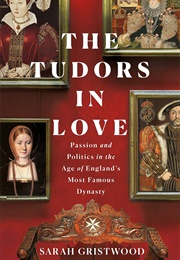 The Tudors in Love: Passion and Politics in the Age of England's Most Famous Dynasty (Sarah Gristwood)