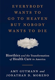 Everybody Wants to Go to Heaven but Nobody Wants to Die (Amy Gutmann, Jonathan D. Moreno)
