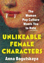 Unlikeable Female Characters: The Women Pop Culture Wants You to Hate (Anna Bogutskaya)