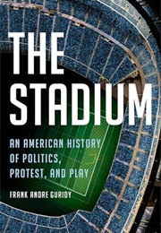 The Stadium: An American History of Politics, Protest, and Play (Frank Andre Guridy)