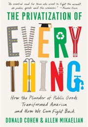 The Privatization of Everything: How the Plunder of Public Goods Transformed America and How We Can (Donald Cohen and Allen Mikaelian)