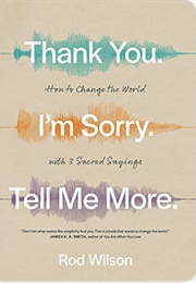 Thank You. I'm Sorry. Tell Me More.: How to Change the World With 3 Sacred Sayings (Rod Wilson)