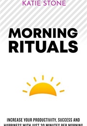 Morning Rituals: Increase Your Productivity, Success, and Happiness With Just 30 Minutes Per Day (Katie Stone)