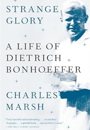 Strange Glory: A Life of Dietrich Bonhoeffer (Charles Marsh)