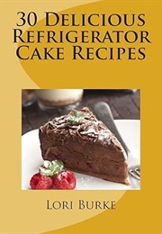 30 Delicious No-Bake Refrigerator Cake Recipes (Burke, Lori)