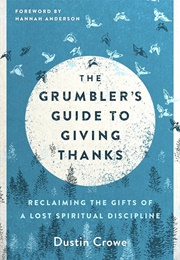 The Grumbler's Guide to Giving Thanks: Reclaiming the Gifts of a Lost Spiritual Discipline (Crowe, Dustin)