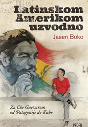 Latinskom Amerikom Uzvodno: Za Che Guevarom Od Patagonije Do Kube (Jasen Boko)