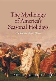 The Mythology of America's Seasonal Holidays: The Dance of the Horae (Arthur George)
