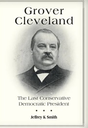 Grover Cleveland: The Last Conservative Democratic President (Jeffrey K. Smith)