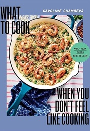 What to Cook When You Don't Feel Like Cooking (Caroline Chambers)
