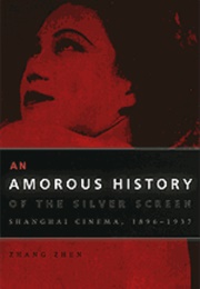 An Amorous History of the Silver Screen: Shanghai Cinema, 1896-1937 (Zhen Zhang)