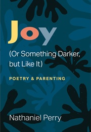 Joy (Or Something Darker, but Like It): Poetry & Parenting (Nathaniel Perry)
