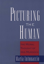 Picturing the Human: The Moral Thought of Iris Murdoch (Maria Antonaccio)