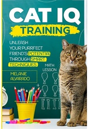 Cat IQ Training: Unleash Your Purrfect Friend's Potential Through Smart Techniques (Alvarado, Melanie)