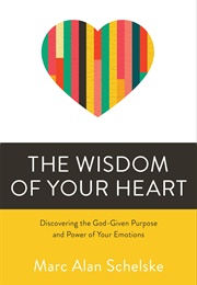 The Wisdom of Your Heart: Discovering the God-Given Purpose and Power of Your Emotions (Schelske, Marc Alan)